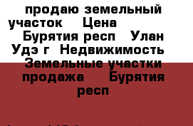 продаю земельный участок  › Цена ­ 300 000 - Бурятия респ., Улан-Удэ г. Недвижимость » Земельные участки продажа   . Бурятия респ.